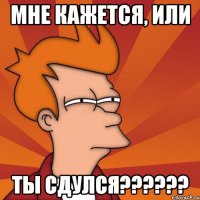 мне кажется, или ты сдулся??????