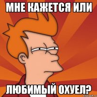 мне кажется или любимый охуел?