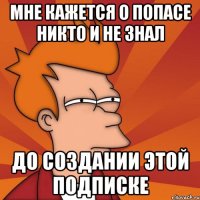 Мне кажется о Попасе никто и не знал до создании этой подписке