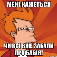 Мені кажеться чи всі вже забули про бабія!