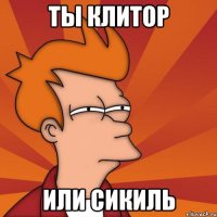 Ты клитор или сикиль