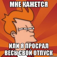 мне кажется или я просрал весь свой отпуск