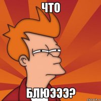 ЧТО БЛЮЭЭЭ?