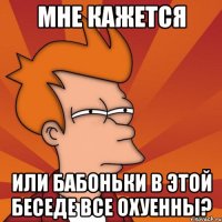 Мне кажется или бабоньки в этой беседе все охуенны?
