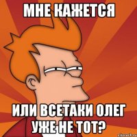 мне кажется или всетаки олег уже не тот?
