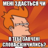Мені здається чи в тебе завчені слова скінчились?
