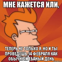 мне кажется или, теперь не только я, но и ты проведешь 14 февраля как обычный ебаный день