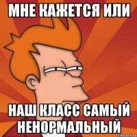 МНЕ КАЖЕТСЯ ИЛИ НАШ КЛАСС САМЫЙ НЕНОРМАЛЬНЫЙ