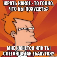 Жрать какое - то говно, что бы похудеть? Мне кажется или ты слегонца так Ебанутая?