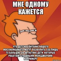 Мне одному кажется что детское питание нашего мясокомбината могут позволить себ лишь те большие 30-40-летние дети, которые работают главными менеджерами, например?