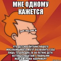 Мне одному кажется что детское питание нашего мясокомбината могут позволить себе лишь те большие 30-40-летние дети, которые работают главными менеджерами, например?