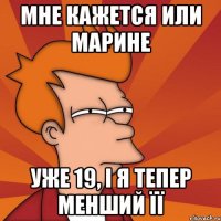 Мне кажется или Марине Уже 19, і я тепер менший її