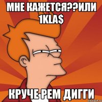 мне кажется??или 1kla$ круче рем дигги
