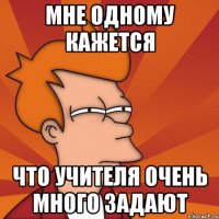 Мне одному кажется Что учителя очень много задают