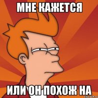 Мне кажется или он похож на