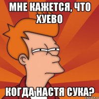 Мне кажется, что хуево когда настя сука?
