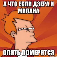 а что если дзера и милана опять померятся