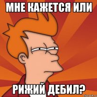 мне кажется или рижий ДЕБИЛ?