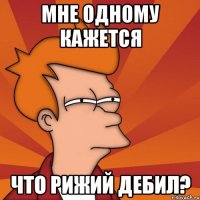 мне одному кажется что рижий ДЕБИЛ?