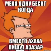 меня одну бесит когда вместо ахаха пишут азаза?
