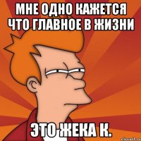 мне одно кажется что главное в жизни это Жека К.