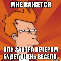 Мне кажется или завтра вечером будет очень весело.