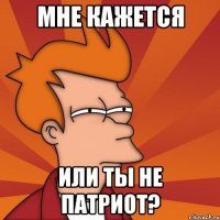 Мне кажется или ты не патриот?