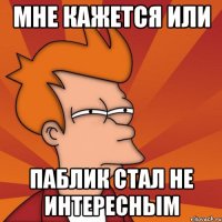 Мне кажется или паблик стал не интересным