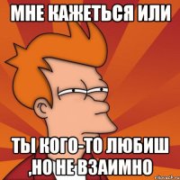 Мне кажеться или ты кого-то любиш ,но не взаимно