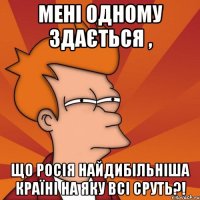 Мені одному здається , що росія найдибільніша країні на яку всі сруть?!
