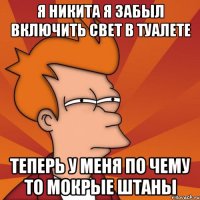 Я Никита я забыл включить свет в туалете теперь у меня по чему то мокрые штаны