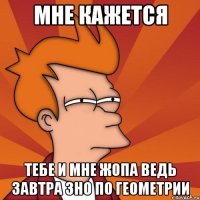 Мне кажется тебе и мне жопа ведь завтра ЗНО по геометрии