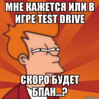 мне кажется или в игре Test Drive скоро будет бпан...?