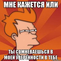 мне кажется или ты сомневаешься в моей уверенности в тебе