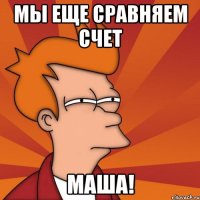Мы еще сравняем счет Маша!