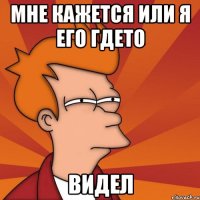 мне кажется или я его гдето видел
