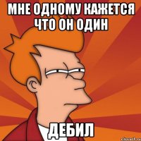 Мне одному кажется что он один ДЕБИЛ