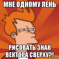 Мне одному лень РИСОВАТЬ ЗНАК ВЕКТОРА СВЕРХУ?!