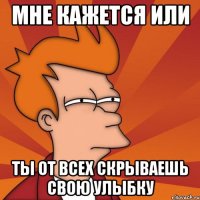 мне кажется или ты от всех скрываешь свою улыбку