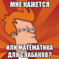 мне кажется или математика для слабаков?