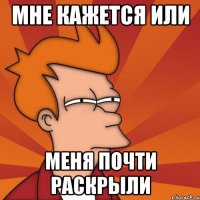 Мне кажется или меня почти раскрыли