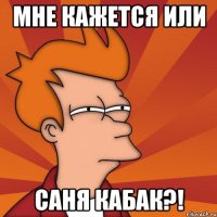 МНЕ КАЖЕТСЯ ИЛИ САНЯ КАБАК?!