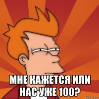  мне кажется или нас уже 100?