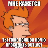 Мне кажется Ты тоже боишся ночю проходить outlast