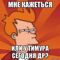 мне кажеться или у Тимура сегодня ДР?