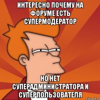 Интересно почему на форуме есть супермодератор но нет суперадминистратора и суперпользователя