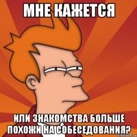 мне кажется или знакомства больше похожи на собеседования?