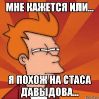 Мне кажется или... Я похож на Стаса Давыдова...