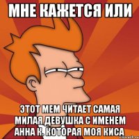 Мне кажется или этот мем читает самая милая девушка с именем Анна К. которая моя киса
