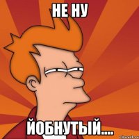 не ну йобнутый....